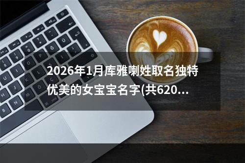2026年1月库雅喇姓取名独特优美的女宝宝名字(共620个)