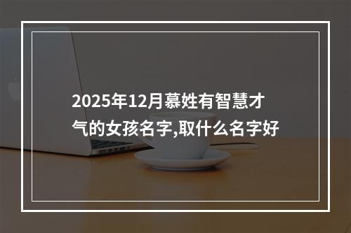 2025年12月慕姓有智慧才气的女孩名字,取什么名字好