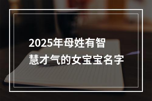 2025年母姓有智慧才气的女宝宝名字