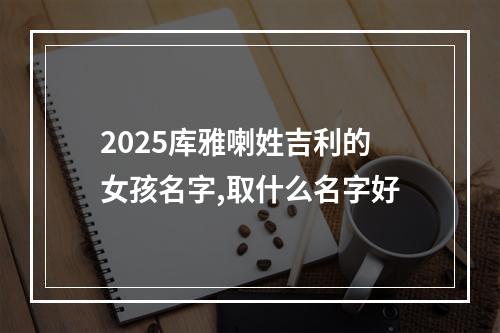 2025库雅喇姓吉利的女孩名字,取什么名字好