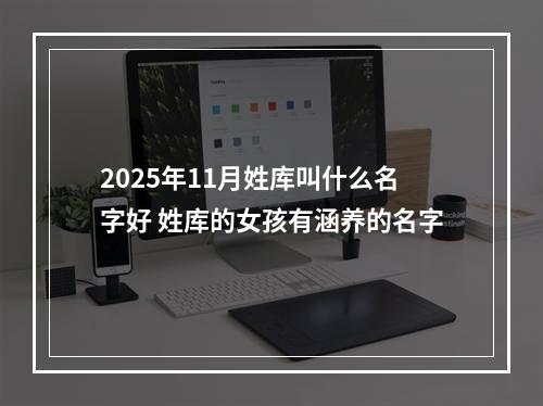 2025年11月姓库叫什么名字好 姓库的女孩有涵养的名字