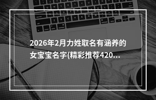2026年2月力姓取名有涵养的女宝宝名字(精彩推荐420个)