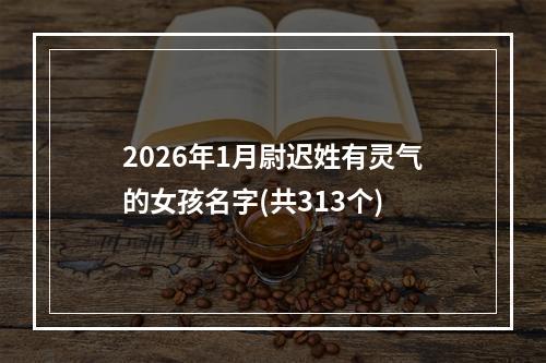 2026年1月尉迟姓有灵气的女孩名字(共313个)