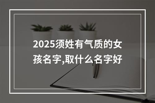 2025须姓有气质的女孩名字,取什么名字好