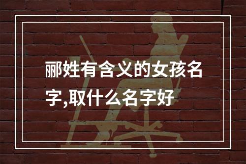 郦姓有含义的女孩名字,取什么名字好