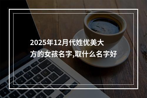 2025年12月代姓优美大方的女孩名字,取什么名字好