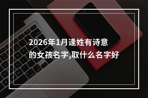 2026年1月逢姓有诗意的女孩名字,取什么名字好