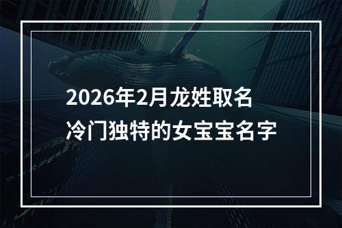 2026年2月龙姓取名冷门独特的女宝宝名字