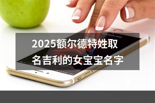 2025额尔德特姓取名吉利的女宝宝名字