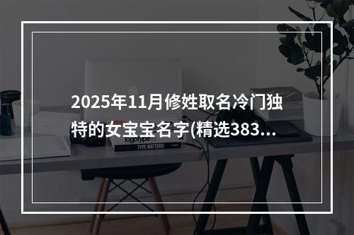 2025年11月修姓取名冷门独特的女宝宝名字(精选383个)
