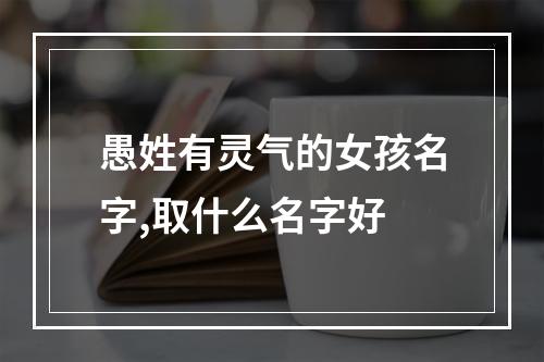 愚姓有灵气的女孩名字,取什么名字好