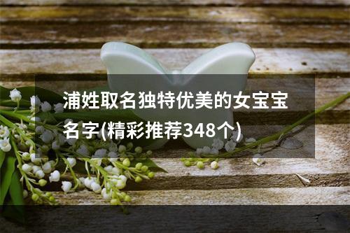 浦姓取名独特优美的女宝宝名字(精彩推荐348个)