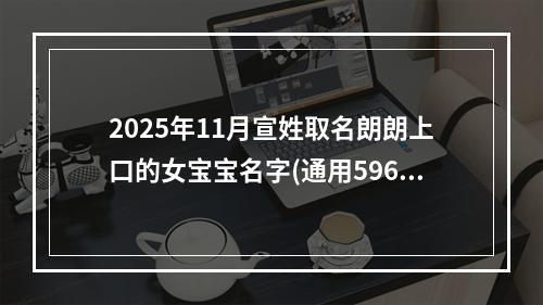 2025年11月宣姓取名朗朗上口的女宝宝名字(通用596个)