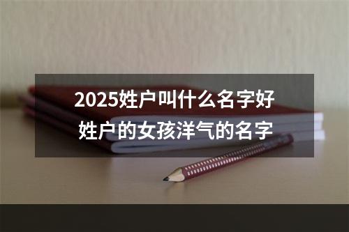 2025姓户叫什么名字好 姓户的女孩洋气的名字