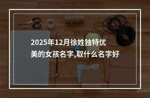 2025年12月徐姓独特优美的女孩名字,取什么名字好