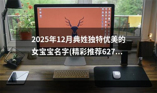2025年12月典姓独特优美的女宝宝名字(精彩推荐627个)