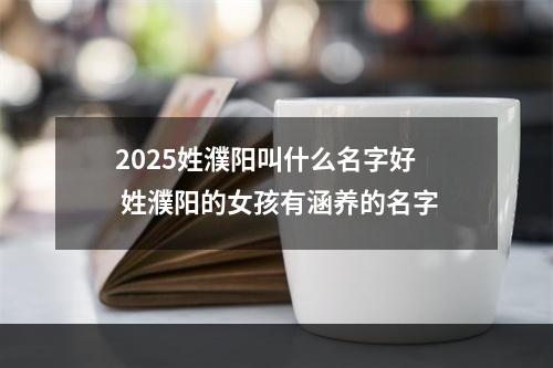 2025姓濮阳叫什么名字好 姓濮阳的女孩有涵养的名字
