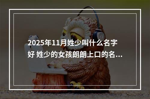 2025年11月姓少叫什么名字好 姓少的女孩朗朗上口的名字