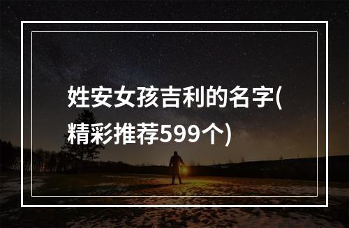 姓安女孩吉利的名字(精彩推荐599个)