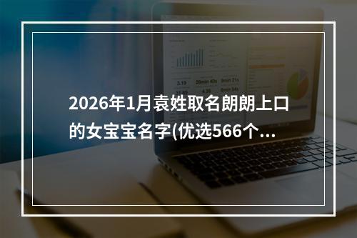 2026年1月袁姓取名朗朗上口的女宝宝名字(优选566个)