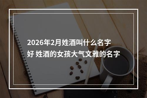 2026年2月姓酒叫什么名字好 姓酒的女孩大气文雅的名字