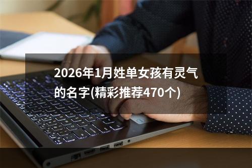 2026年1月姓单女孩有灵气的名字(精彩推荐470个)