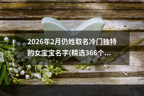 2026年2月仍姓取名冷门独特的女宝宝名字(精选366个)