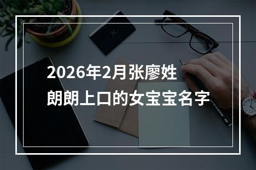 2026年2月张廖姓朗朗上口的女宝宝名字