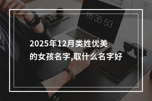 2025年12月类姓优美的女孩名字,取什么名字好