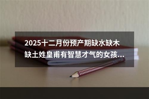 2025十二月份预产期缺水缺木缺土姓皇甫有智慧才气的女孩名字(好听实用)