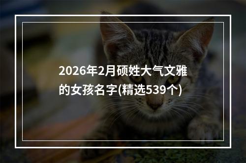 2026年2月硕姓大气文雅的女孩名字(精选539个)