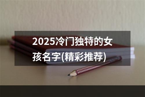 2025冷门独特的女孩名字(精彩推荐)