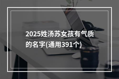2025姓汤苏女孩有气质的名字(通用391个)