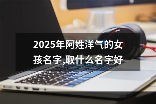 2025年阿姓洋气的女孩名字,取什么名字好