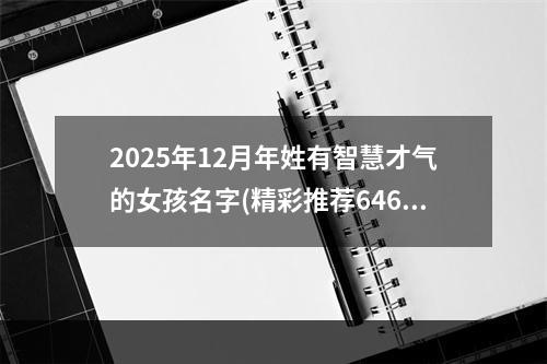 2025年12月年姓有智慧才气的女孩名字(精彩推荐646个)