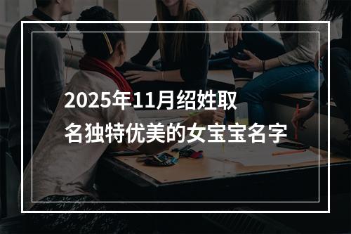 2025年11月绍姓取名独特优美的女宝宝名字