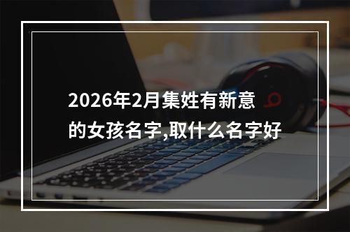 2026年2月集姓有新意的女孩名字,取什么名字好