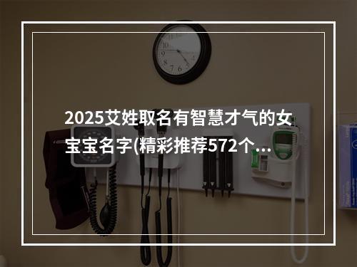 2025艾姓取名有智慧才气的女宝宝名字(精彩推荐572个)