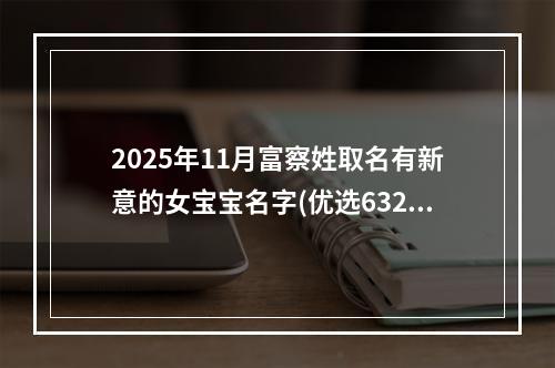 2025年11月富察姓取名有新意的女宝宝名字(优选632个)