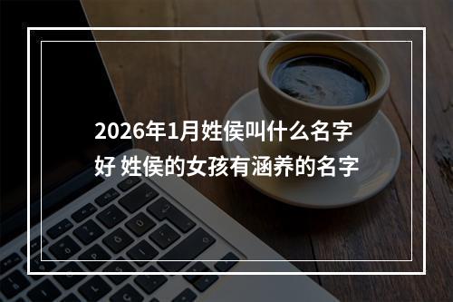 2026年1月姓侯叫什么名字好 姓侯的女孩有涵养的名字