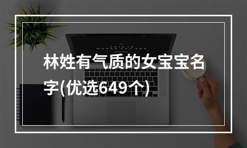 林姓有气质的女宝宝名字(优选649个)