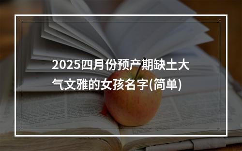 2025四月份预产期缺土大气文雅的女孩名字(简单)