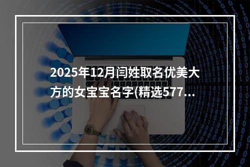 2025年12月闫姓取名优美大方的女宝宝名字(精选577个)