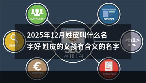 2025年12月姓皮叫什么名字好 姓皮的女孩有含义的名字