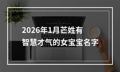 2026年1月芒姓有智慧才气的女宝宝名字
