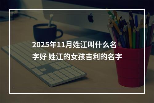 2025年11月姓江叫什么名字好 姓江的女孩吉利的名字