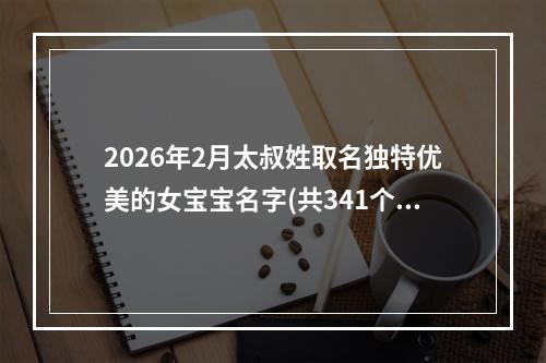 2026年2月太叔姓取名独特优美的女宝宝名字(共341个)