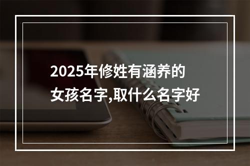 2025年修姓有涵养的女孩名字,取什么名字好