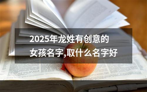 2025年龙姓有创意的女孩名字,取什么名字好