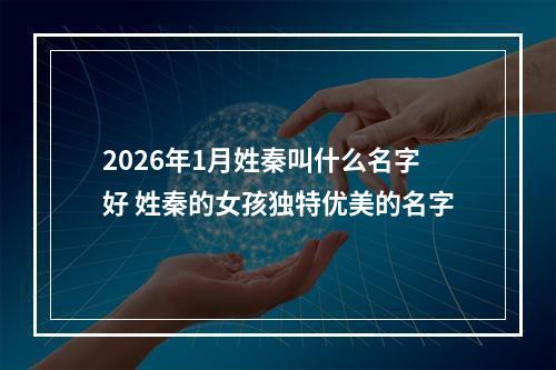 2026年1月姓秦叫什么名字好 姓秦的女孩独特优美的名字